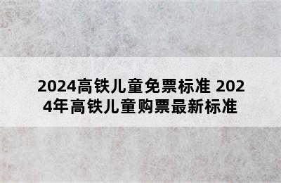 2024高铁儿童免票标准 2024年高铁儿童购票最新标准